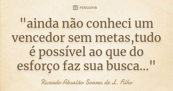 "ainda não conheci um vencedor sem metas,tudo é possível ao que do esforço faz sua busca..."... Frase de Ricardo Absalão Soares de L. Filho.