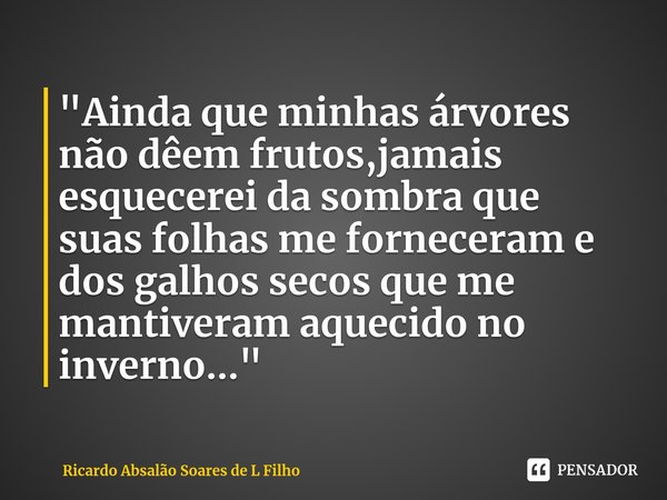 ⁠"Ainda que minhas árvores não dêem frutos,jamais esquecerei da sombra que suas folhas me forneceram e dos galhos secos que me mantiveram aquecido no inver... Frase de Ricardo Absalão Soares de L Filho.