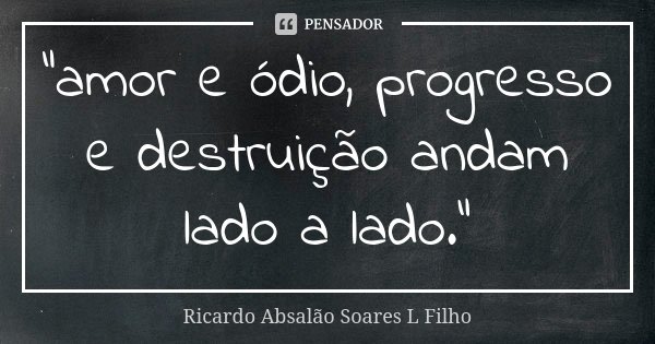 "amor e ódio, progresso e destruição andam lado a lado."... Frase de Ricardo Absalão Soares L Filho.