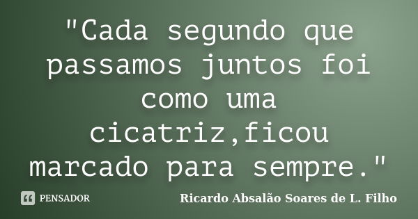 "Cada segundo que passamos juntos foi como uma cicatriz,ficou marcado para sempre."... Frase de Ricardo Absalão Soares de L. Filho.