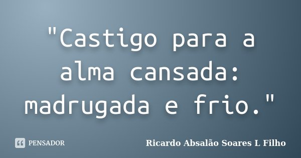 "Castigo para a alma cansada: madrugada e frio."... Frase de Ricardo Absalão Soares L Filho.
