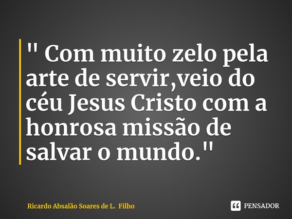 ⁠" Com muito zelo pela arte de servir,veio do céu Jesus Cristo com a honrosa missão de salvar o mundo."... Frase de Ricardo Absalão Soares de L. Filho.