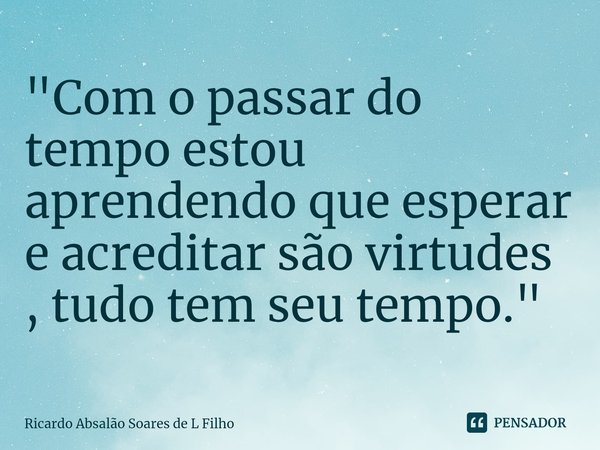⁠"Com o passar do tempo estou aprendendo que esperar e acreditar são virtudes , tudo tem seu tempo."... Frase de Ricardo Absalão Soares de L Filho.