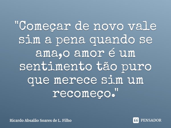 ⁠"Começar de novo vale sim a pena quando se ama,o amor é um sentimento tão puro que merece sim um recomeço."... Frase de Ricardo Absalão Soares de L. Filho.