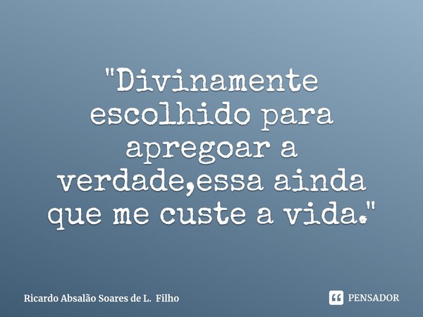 ⁠"Divinamente escolhido para apregoar a verdade,essa ainda que me custe a vida."... Frase de Ricardo Absalão Soares de L. Filho.