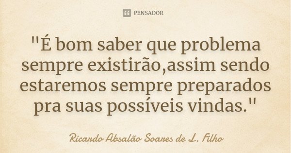 "É bom saber que problema sempre existirão,assim sendo estaremos sempre preparados pra suas possíveis vindas."... Frase de Ricardo Absalão Soares de L. Filho.