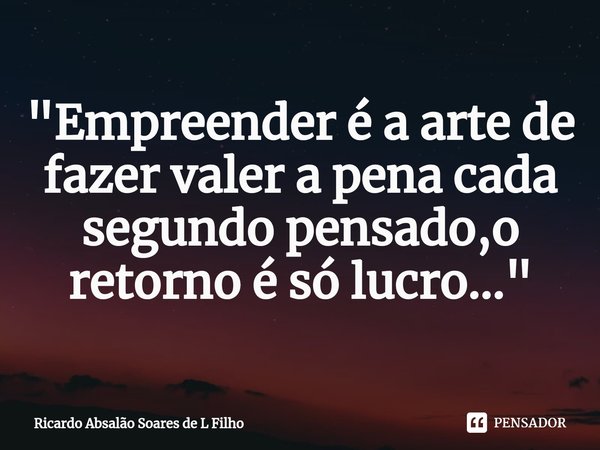 ⁠"Empreender é a arte de fazer valer a pena cada segundo pensado,o retorno é só lucro..."... Frase de Ricardo Absalão Soares de L Filho.