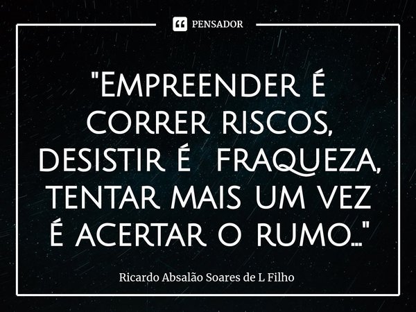 ⁠"Empreender é correr riscos, desistir é fraqueza, tentar mais um vez é acertar o rumo..."... Frase de Ricardo Absalão Soares de L Filho.