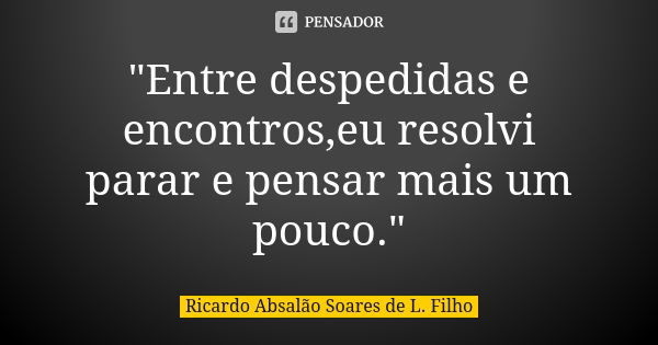 "Entre despedidas e encontros,eu resolvi parar e pensar mais um pouco."... Frase de Ricardo Absalão Soares de L. Filho.