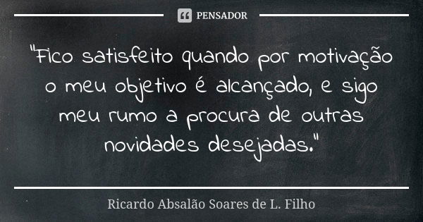 "Fico satisfeito quando por motivação o meu objetivo é alcançado, e sigo meu rumo a procura de outras novidades desejadas."... Frase de Ricardo Absalão Soares de L. Filho.