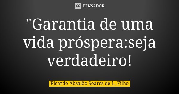 "Garantia de uma vida próspera:seja verdadeiro!... Frase de Ricardo Absalão Soares de L. Filho.