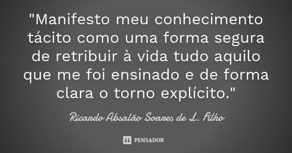 "Manifesto meu conhecimento tácito como uma forma segura de retribuir à vida tudo aquilo que me foi ensinado e de forma clara o torno explícito."... Frase de Ricardo Absalão Soares de L. Filho.