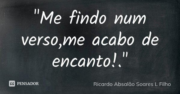 "Me findo num verso,me acabo de encanto!."... Frase de Ricardo Absalão Soares L Filho.