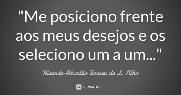 "Me posiciono frente aos meus desejos e os seleciono um a um..."... Frase de Ricardo Absalão Soares de L. Filho.