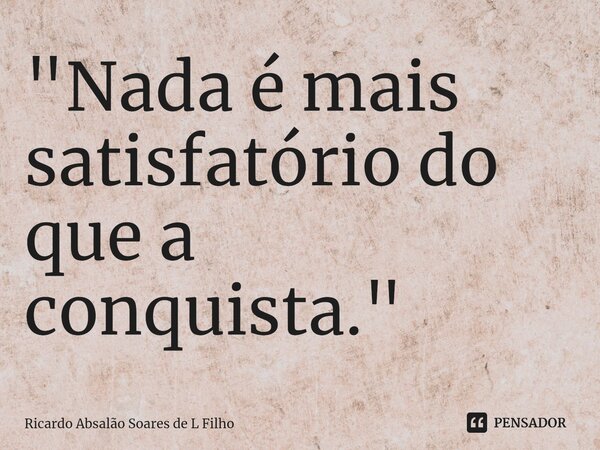 ⁠"Nada é mais satisfatório do que a conquista."... Frase de Ricardo Absalão Soares de L Filho.