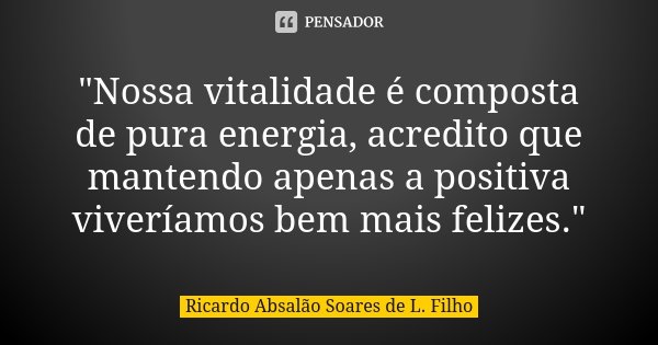 "Nossa vitalidade é composta de pura energia, acredito que mantendo apenas a positiva viveríamos bem mais felizes."... Frase de Ricardo Absalão Soares de L. Filho.