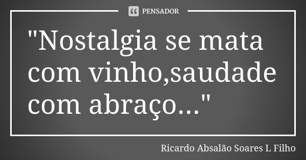 "Nostalgia se mata com vinho,saudade com abraço..."... Frase de Ricardo Absalão Soares L Filho.