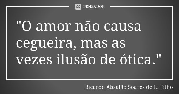 "O amor não causa cegueira, mas as vezes ilusão de ótica."... Frase de Ricardo Absalão Soares de L. Filho.