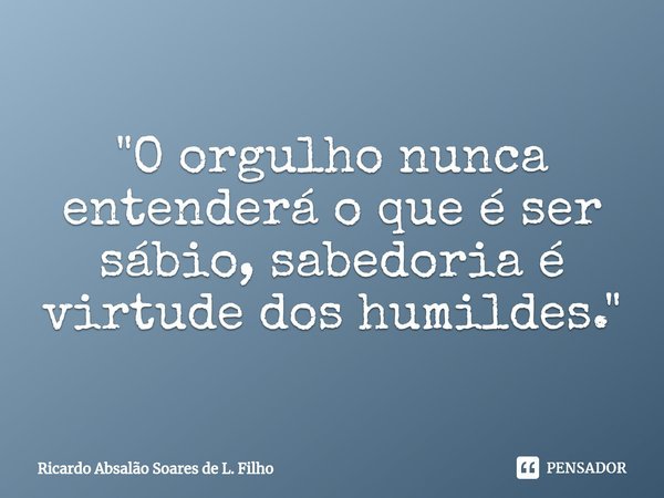 ⁠⁠"O orgulho nunca entenderá o que é ser sábio, sabedoria é virtude dos humildes."... Frase de Ricardo Absalão Soares de L. Filho.