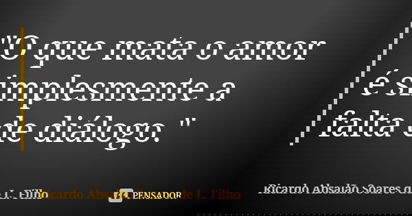 "O que mata o amor é simplesmente a falta de diálogo."... Frase de Ricardo Absalão Soares de L. Filho.