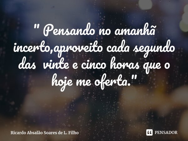 ⁠" Pensando no amanhã incerto,aproveito cada segundo das vinte e cinco horas que o hoje me oferta."... Frase de Ricardo Absalão Soares de L. Filho.
