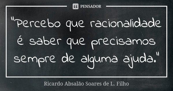 "Percebo que racionalidade é saber que precisamos sempre de alguma ajuda."... Frase de Ricardo Absalão Soares de L. Filho.
