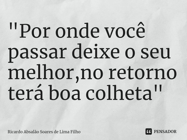 ⁠"Por onde você passar deixe o seu melhor,no retorno terá boa colheta"... Frase de Ricardo Absalão Soares de Lima Filho.