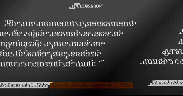 "Por um momento o pensamento me fez viajar usando as asas da imaginação, o que mais me agradou foi saber que poderia mudar o rumo e o enredo de tudo."... Frase de Ricardo Absalão Soares de L. Filho.