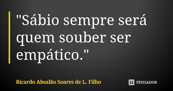 "Sábio sempre será quem souber ser empático."... Frase de Ricardo Absalão Soares de L. Filho.