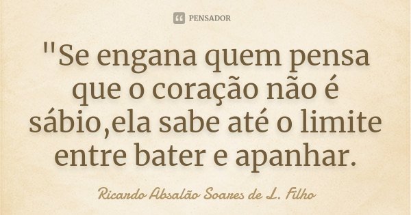 "Se engana quem pensa que o coração não é sábio,ela sabe até o limite entre bater e apanhar.... Frase de Ricardo Absalão Soares de L. Filho.