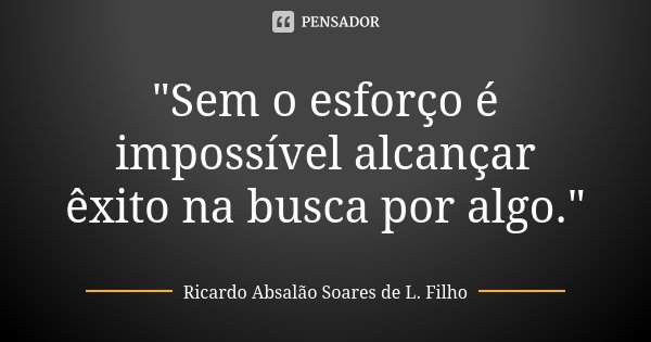 "Sem o esforço é impossível alcançar êxito na busca por algo."... Frase de Ricardo Absalão Soares de L. Filho.