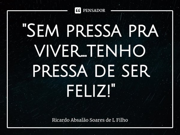 ⁠"Sem pressa pra viver...tenho pressa de ser feliz!"... Frase de Ricardo Absalão Soares de L Filho.