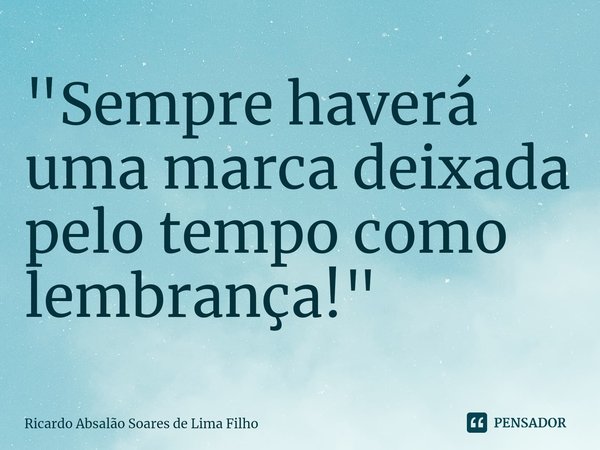 ⁠"Sempre haverá uma marca deixada pelo tempo como lembrança!"... Frase de Ricardo Absalão Soares de Lima Filho.