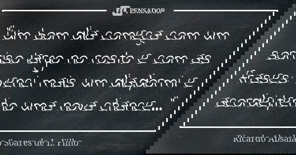 "Um bom dia começa com um sorriso largo no rosto e com as frases: venci mais um dia,dormi e acordei,tenho uma nova chance..."... Frase de Ricardo Absalão Soares de L. Filho.