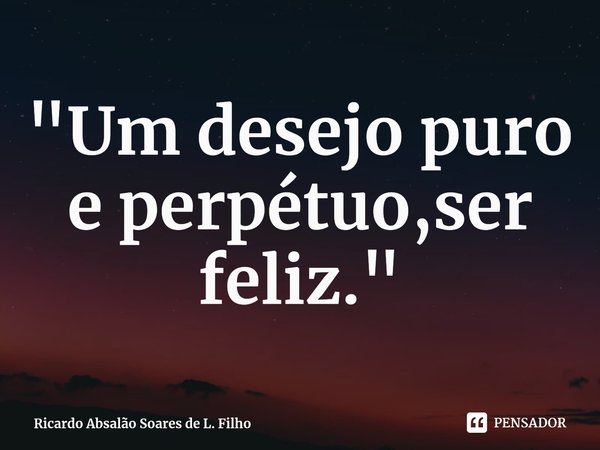 ⁠"Um desejo puro e perpétuo,ser feliz."... Frase de Ricardo Absalão Soares de L. Filho.