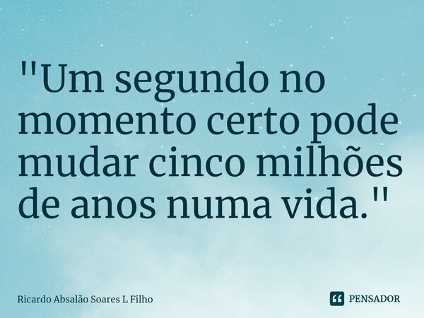 ⁠"Um segundo no momento certo pode mudar cinco milhões de anos numa vida."... Frase de Ricardo Absalão Soares L Filho.