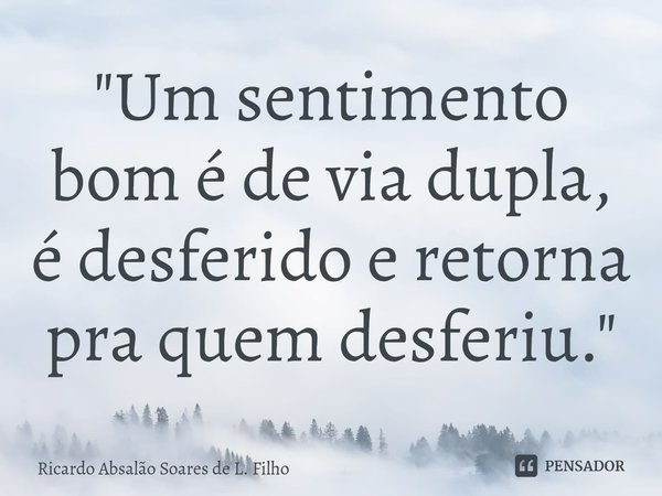 ⁠"Um sentimento bom é de via dupla, é desferido e retorna pra quem desferiu."... Frase de Ricardo Absalão Soares de L. Filho.