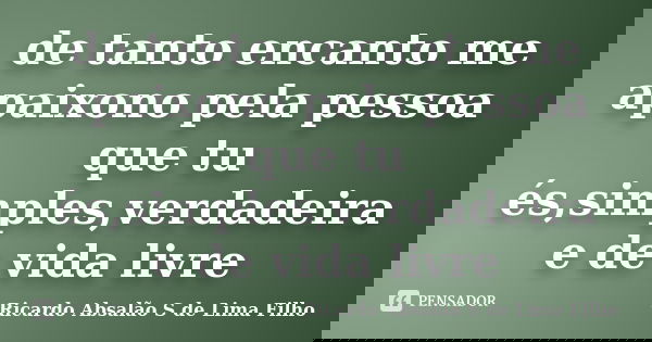 de tanto encanto me apaixono pela pessoa que tu és,simples,verdadeira e de vida livre... Frase de Ricardo Absalão S de Lima Filho.