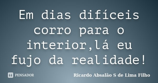 Em dias difíceis corro para o interior,lá eu fujo da realidade!... Frase de Ricardo Absalão S de Lima Filho.