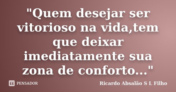 "Quem desejar ser vitorioso na vida,tem que deixar imediatamente sua zona de conforto..."... Frase de Ricardo Absalão S L Filho.