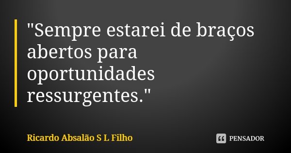 "Sempre estarei de braços abertos para oportunidades ressurgentes."... Frase de Ricardo Absalão S L Filho.