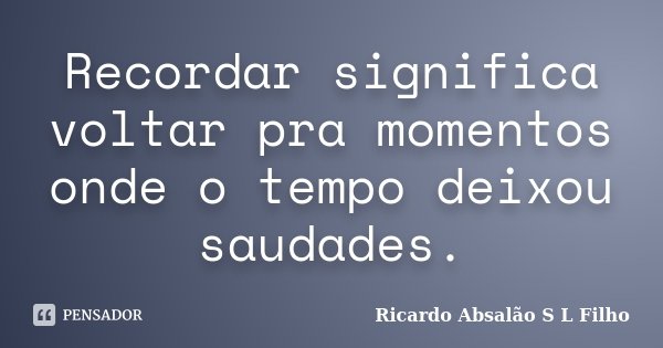 Recordar significa voltar pra momentos onde o tempo deixou saudades.... Frase de Ricardo Absalão S L Filho.