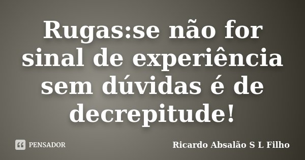 Rugas:se não for sinal de experiência sem dúvidas é de decrepitude!... Frase de Ricardo Absalão S L Filho.