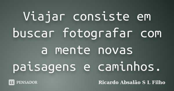 Viajar consiste em buscar fotografar com a mente novas paisagens e caminhos.... Frase de Ricardo Absalão S L Filho.