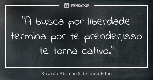 "A busca por liberdade termina por te prender,isso te torna cativo."... Frase de Ricardo Absalão S de Lima Filho.