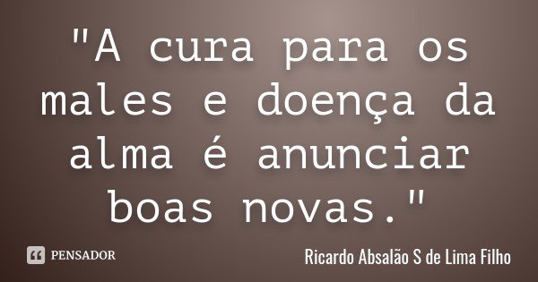 "A cura para os males e doença da alma é anunciar boas novas."... Frase de Ricardo Absalão S de Lima Filho.