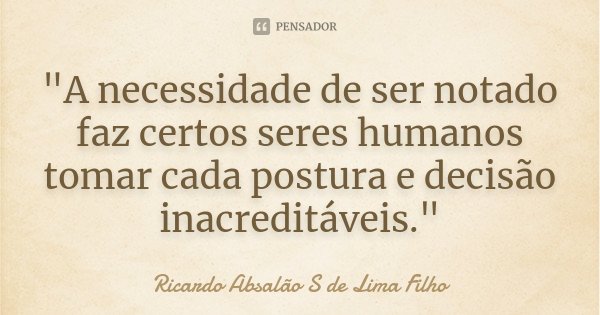 "A necessidade de ser notado faz certos seres humanos tomar cada postura e decisão inacreditáveis."... Frase de Ricardo Absalão S de Lima Filho.