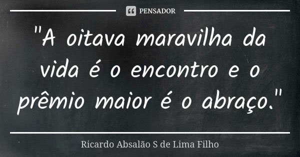 "A oitava maravilha da vida é o encontro e o prêmio maior é o abraço."... Frase de Ricardo Absalão S de Lima Filho.
