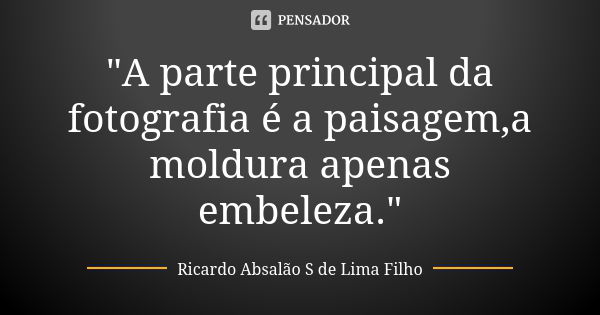 "A parte principal da fotografia é a paisagem,a moldura apenas embeleza."... Frase de Ricardo Absalão S de Lima Filho.