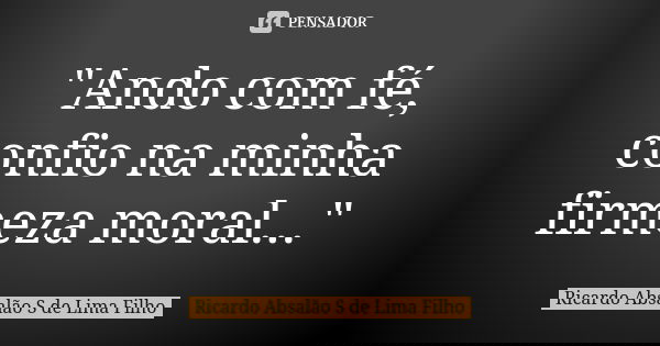 "Ando com fé, confio na minha firmeza moral..."... Frase de Ricardo Absalão S de Lima Filho.